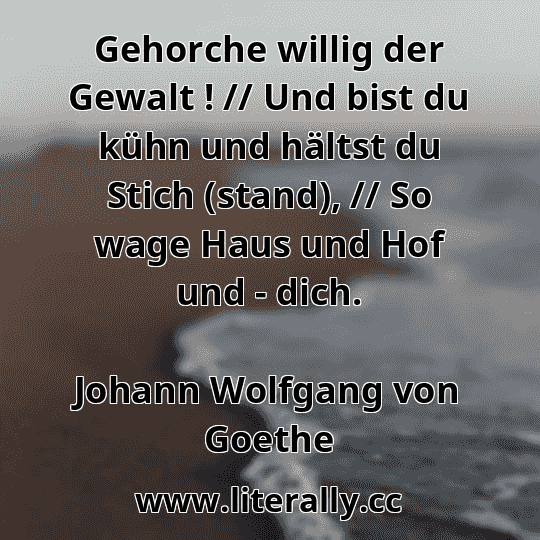 Gehorche willig der Gewalt ! // Und bist du kühn und hältst du Stich (stand), // So wage Haus und Hof und - dich.
Johann Wolfgang von Goethe
